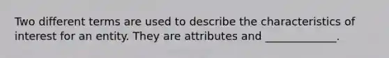 Two different terms are used to describe the characteristics of interest for an entity. They are attributes and _____________.