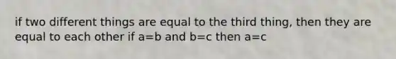 if two different things are equal to the third thing, then they are equal to each other if a=b and b=c then a=c