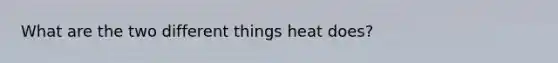 What are the two different things heat does?