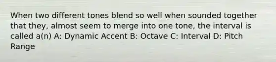 When two different tones blend so well when sounded together that they, almost seem to merge into one tone, the interval is called a(n) A: Dynamic Accent B: Octave C: Interval D: Pitch Range