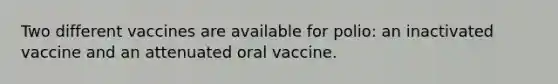 Two different vaccines are available for polio: an inactivated vaccine and an attenuated oral vaccine.