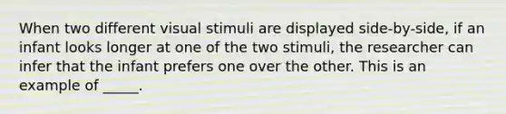 When two different visual stimuli are displayed side-by-side, if an infant looks longer at one of the two stimuli, the researcher can infer that the infant prefers one over the other. This is an example of _____.