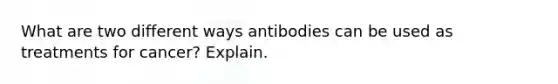 What are two different ways antibodies can be used as treatments for cancer? Explain.