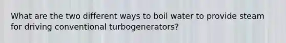 What are the two different ways to boil water to provide steam for driving conventional turbogenerators?