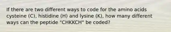 If there are two different ways to code for the amino acids cysteine (C), histidine (H) and lysine (K), how many different ways can the peptide "CHKKCH" be coded?