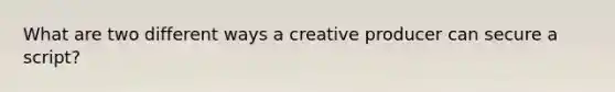 What are two different ways a creative producer can secure a script?