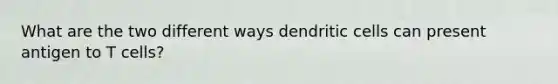 What are the two different ways dendritic cells can present antigen to T cells?