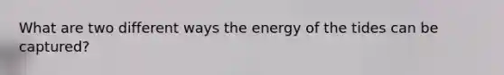 What are two different ways the energy of the tides can be captured?