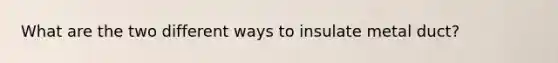 What are the two different ways to insulate metal duct?