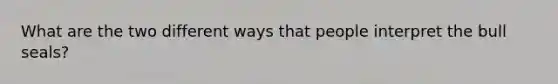 What are the two different ways that people interpret the bull seals?