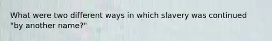 What were two different ways in which slavery was continued "by another name?"