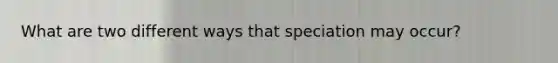 What are two different ways that speciation may occur?