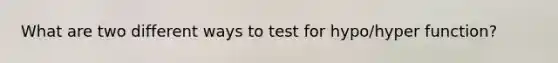 What are two different ways to test for hypo/hyper function?