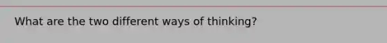 What are the two different ways of thinking?