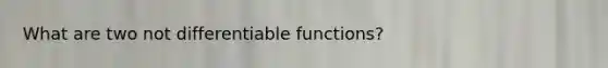 What are two not differentiable functions?