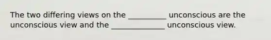 The two differing views on the __________ unconscious are the unconscious view and the ______________ unconscious view.
