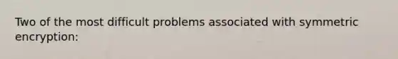 Two of the most difficult problems associated with symmetric encryption: