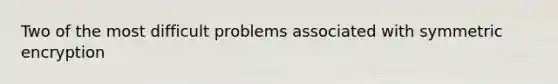 Two of the most difficult problems associated with symmetric encryption