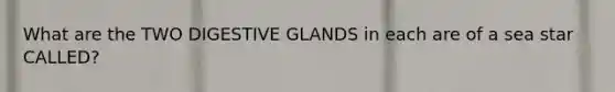 What are the TWO DIGESTIVE GLANDS in each are of a sea star CALLED?