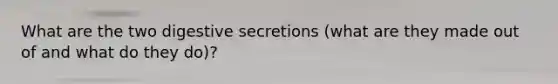 What are the two digestive secretions (what are they made out of and what do they do)?