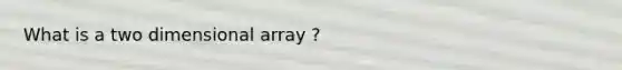 What is a two dimensional array ?