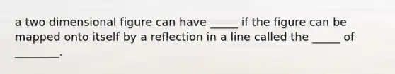 a two dimensional figure can have _____ if the figure can be mapped onto itself by a reflection in a line called the _____ of ________.