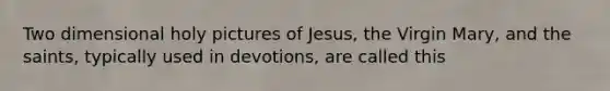 Two dimensional holy pictures of Jesus, the Virgin Mary, and the saints, typically used in devotions, are called this