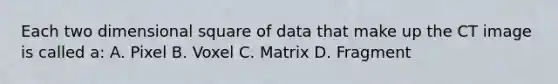 Each two dimensional square of data that make up the CT image is called a: A. Pixel B. Voxel C. Matrix D. Fragment