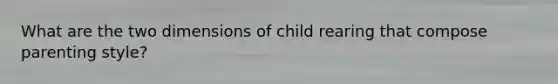 What are the two dimensions of child rearing that compose parenting style?