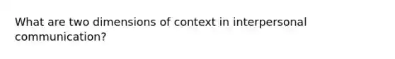 What are two dimensions of context in <a href='https://www.questionai.com/knowledge/kYcZI9dsWF-interpersonal-communication' class='anchor-knowledge'>interpersonal communication</a>?