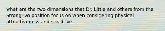 what are the two dimensions that Dr. Little and others from the StrongEvo position focus on when considering physical attractiveness and sex drive