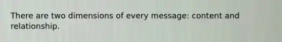 ​There are two dimensions of every message: content and relationship.