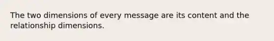 The two dimensions of every message are its content and the relationship dimensions.