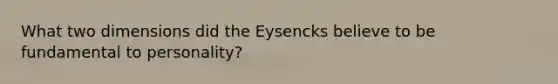 What two dimensions did the Eysencks believe to be fundamental to personality?