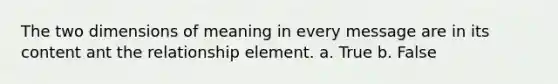 The two dimensions of meaning in every message are in its content ant the relationship element. a. True b. False