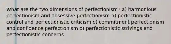 What are the two dimensions of perfectionism? a) harmonious perfectionism and obsessive perfectionism b) perfectionistic control and perfectionistic criticism c) commitment perfectionism and confidence perfectionism d) perfectionistic strivings and perfectionistic concerns