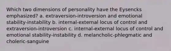 Which two dimensions of personality have the Eysencks emphasized? a. extraversion-introversion and emotional stability-instability b. internal-external locus of control and extraversion-introversion c. internal-external locus of control and emotional stability-instability d. melancholic-phlegmatic and choleric-sanguine