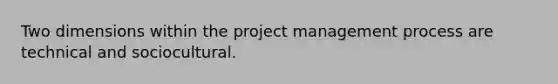 Two dimensions within the project management process are technical and sociocultural.