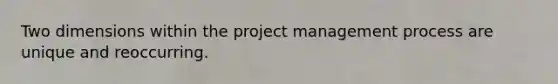 Two dimensions within the project management process are unique and reoccurring.