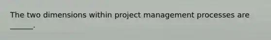 The two dimensions within project management processes are ______.