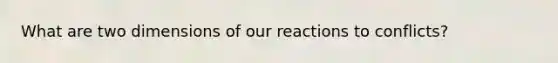 What are two dimensions of our reactions to conflicts?