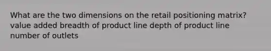 What are the two dimensions on the retail positioning matrix? value added breadth of product line depth of product line number of outlets