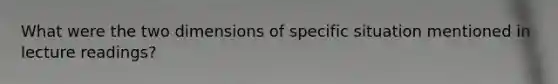 What were the two dimensions of specific situation mentioned in lecture readings?