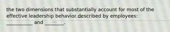 the two dimensions that substantially account for most of the effective leadership behavior described by employees: ___________ and ________.