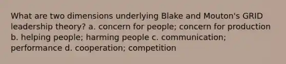 What are two dimensions underlying Blake and Mouton's GRID leadership theory? a. concern for people; concern for production b. helping people; harming people c. communication; performance d. cooperation; competition