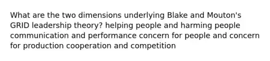 What are the two dimensions underlying Blake and Mouton's GRID leadership theory? helping people and harming people communication and performance concern for people and concern for production cooperation and competition