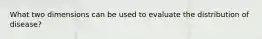 What two dimensions can be used to evaluate the distribution of disease?