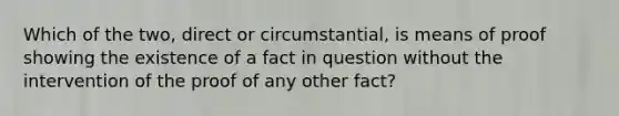 Which of the two, direct or circumstantial, is means of proof showing the existence of a fact in question without the intervention of the proof of any other fact?