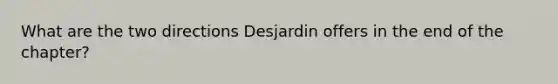 What are the two directions Desjardin offers in the end of the chapter?