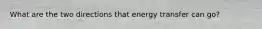 What are the two directions that energy transfer can go?